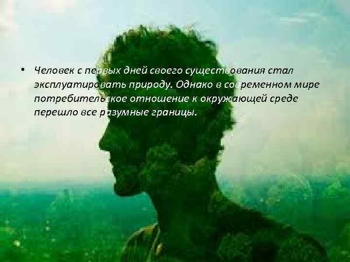  • Человек с первых дней своего существования стал эксплуатировать природу. Однако в современном