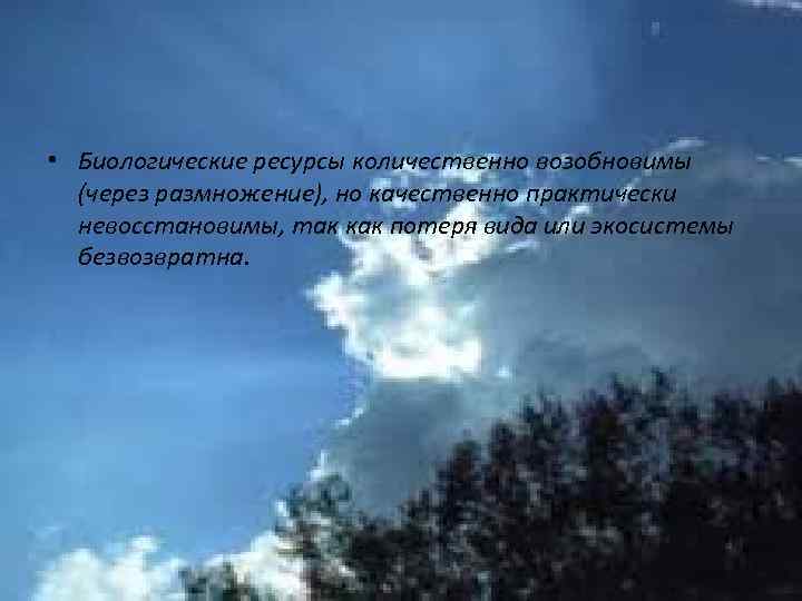  • Биологические ресурсы количественно возобновимы (через размножение), но качественно практически невосстановимы, так как