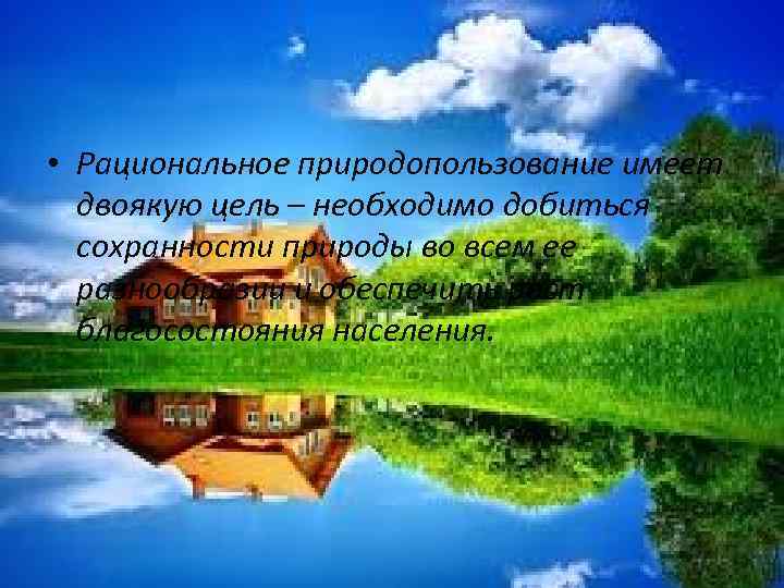  • Рациональное природопользование имеет двоякую цель – необходимо добиться сохранности природы во всем