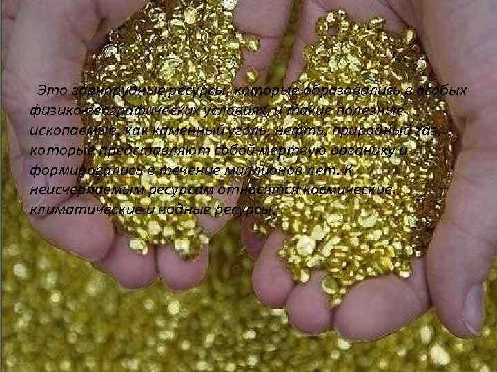 Это горнорудные ресурсы, которые образовались в особых физико-географических условиях, и такие полезные ископаемые, как