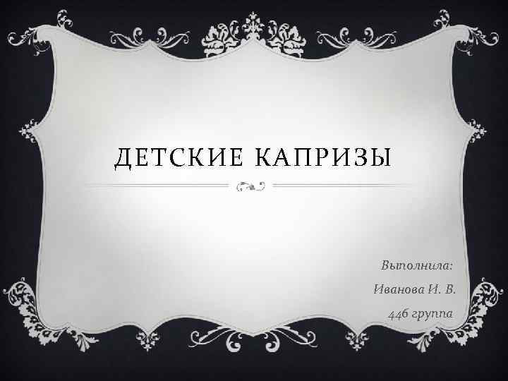 ДЕТСКИЕ КАПРИЗЫ Выполнила: Иванова И. В. 446 группа 