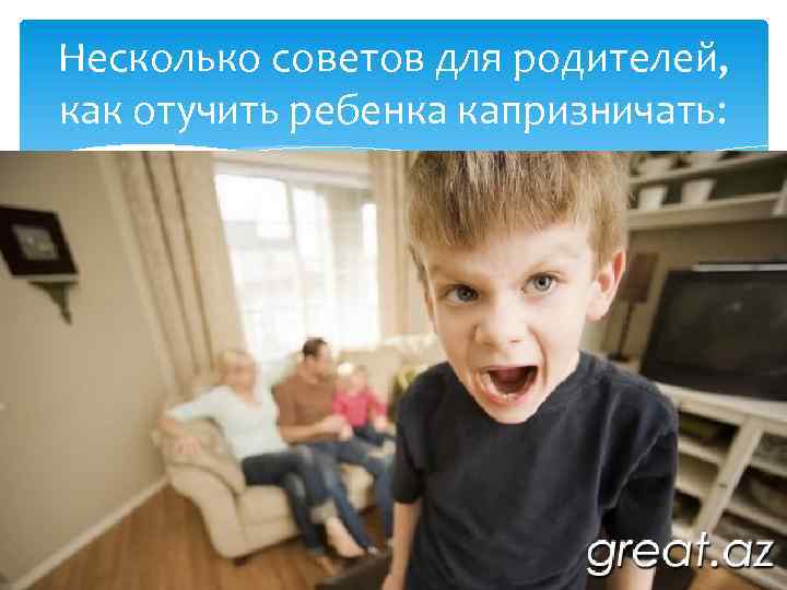 Несколько советов для родителей, как отучить ребенка капризничать: 