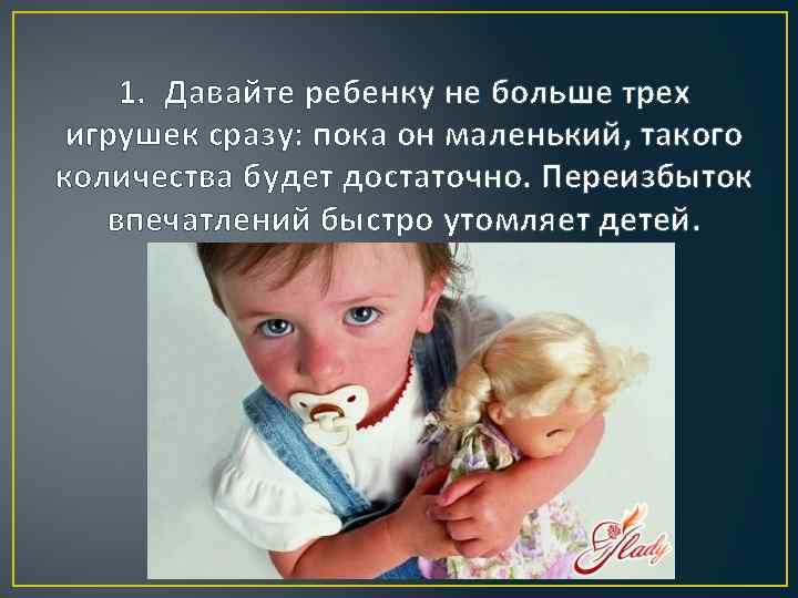 1. Давайте ребенку не больше трех игрушек сразу: пока он маленький, такого количества будет