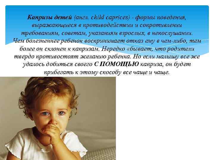 Капризы детей (англ. child caprices) - формы поведения, выражающиеся в противодействии и сопротивлении требованиям,