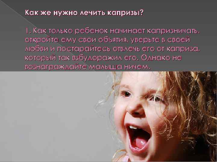 Как же нужно лечить капризы? 1. Как только ребенок начинает капризничать, откройте ему свои