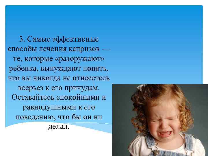 3. Самые эффективные способы лечения капризов — те, которые «разоружают» ребенка, вынуждают понять, что