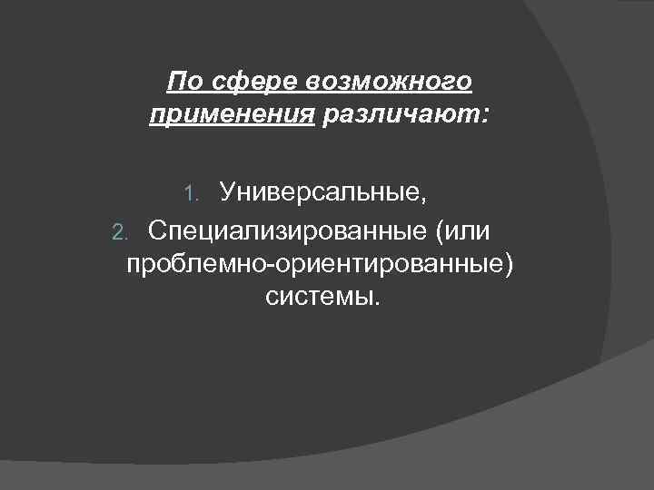 По сфере возможного применения различают: Универсальные, 2. Специализированные (или проблемно-ориентированные) системы. 1. 