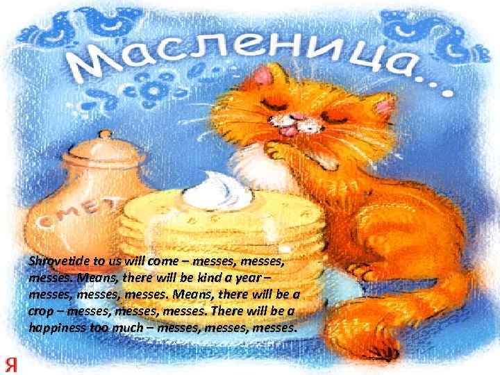 Shrovetide to us will come – messes, messes. Means, there will be kind a