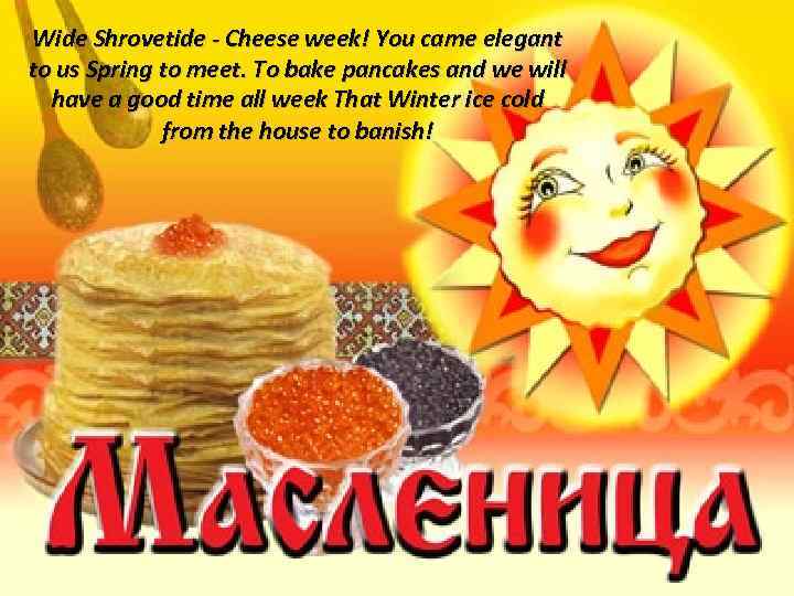 Wide Shrovetide - Cheese week! You came elegant to us Spring to meet. To