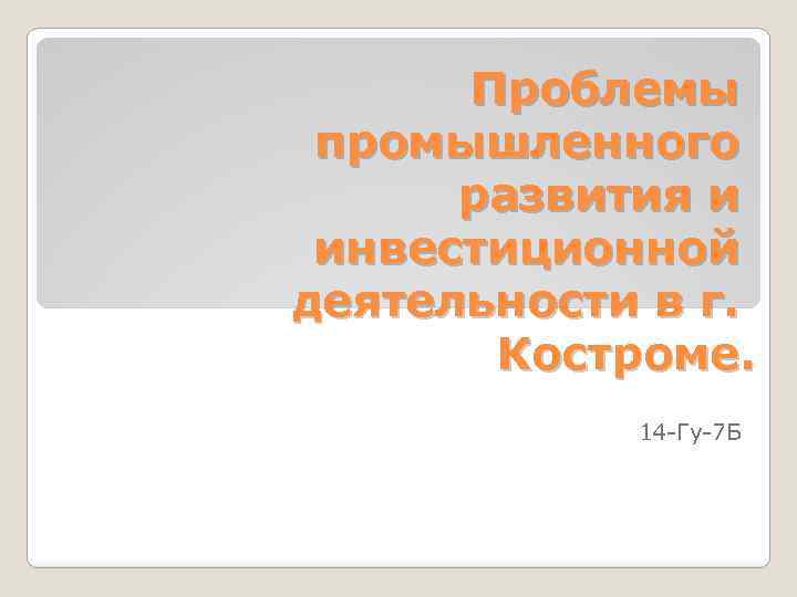 Проблемы промышленного развития и инвестиционной деятельности в г. Костроме. 14 -Гу-7 Б 
