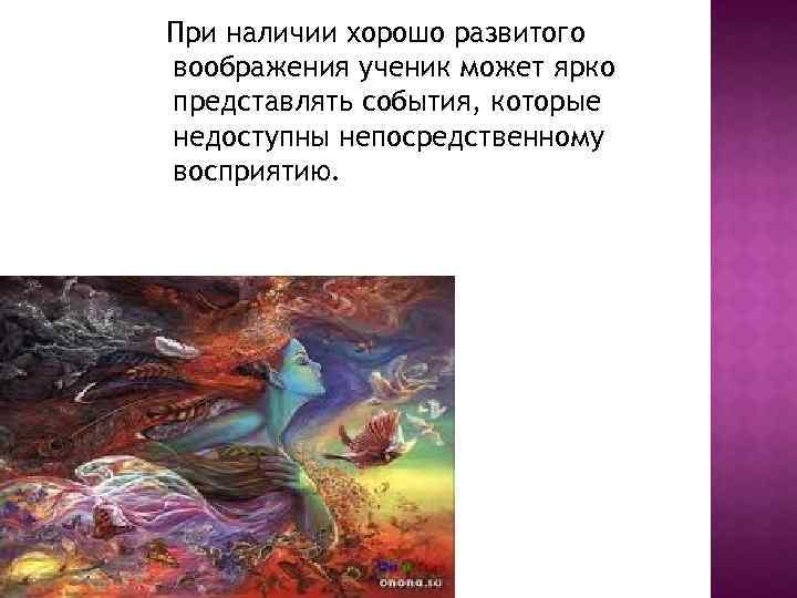 При наличии хорошо развитого воображения ученик может ярко представлять события, которые недоступны непосредственному восприятию.