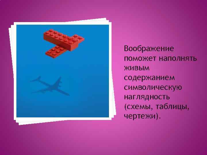 Воображение поможет наполнять живым содержанием символическую наглядность (схемы, таблицы, чертежи). 