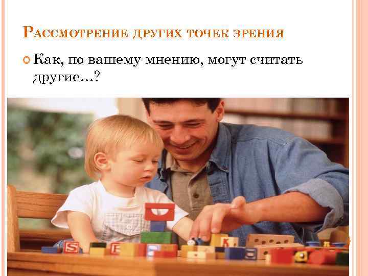 РАССМОТРЕНИЕ ДРУГИХ ТОЧЕК ЗРЕНИЯ Как, по вашему мнению, могут считать другие…? 