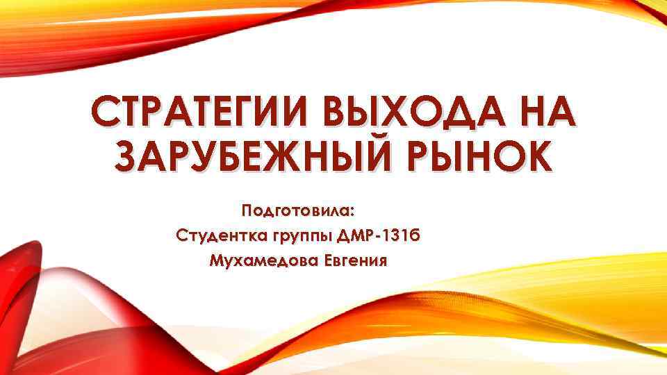 СТРАТЕГИИ ВЫХОДА НА ЗАРУБЕЖНЫЙ РЫНОК Подготовила: Студентка группы ДМР-131 б Мухамедова Евгения 