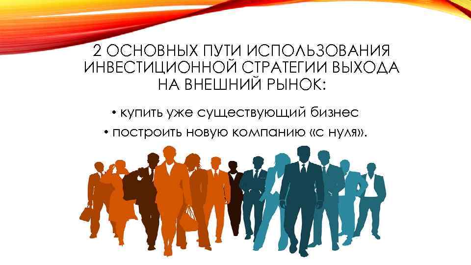 2 ОСНОВНЫХ ПУТИ ИСПОЛЬЗОВАНИЯ ИНВЕСТИЦИОННОЙ СТРАТЕГИИ ВЫХОДА НА ВНЕШНИЙ РЫНОК: • купить уже существующий