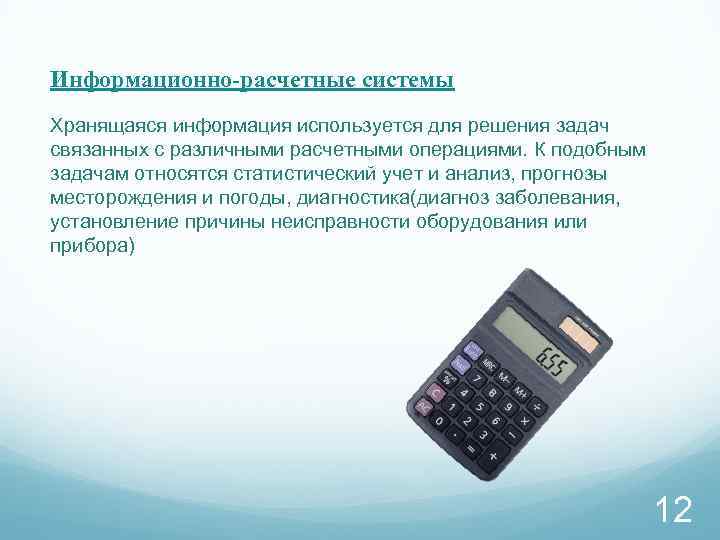 Информационно-расчетные системы Хранящаяся информация используется для решения задач связанных с различными расчетными операциями. К