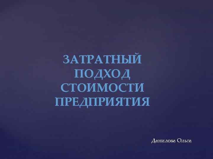 ЗАТРАТНЫЙ ПОДХОД СТОИМОСТИ ПРЕДПРИЯТИЯ Данилова Ольга 