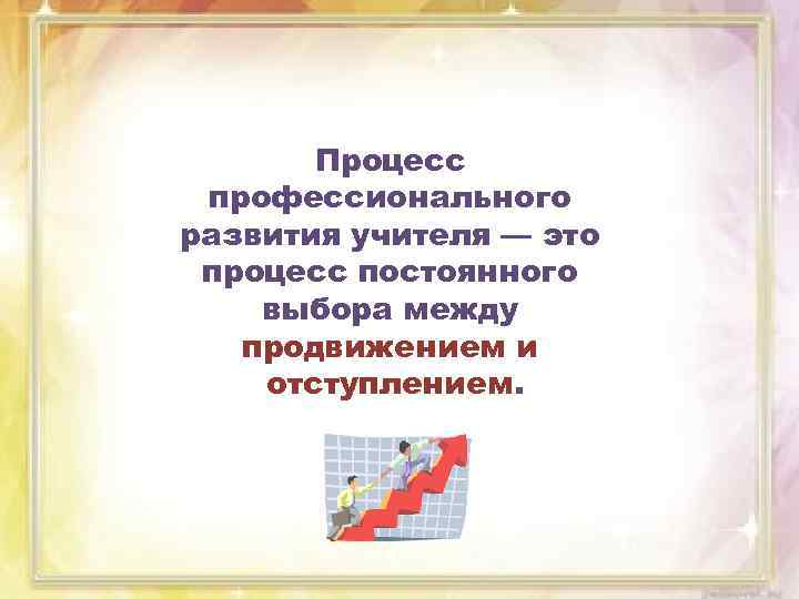 Процесс профессионального развития учителя — это процесс постоянного выбора между продвижением и отступлением. 