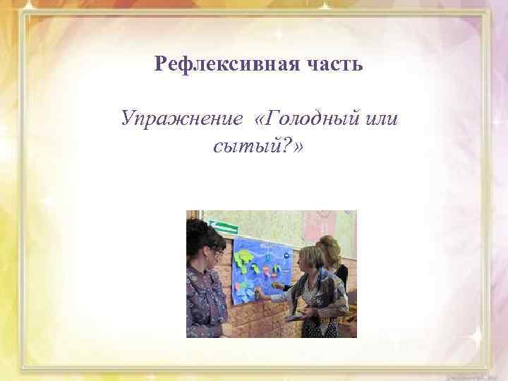 Рефлексивная часть Упражнение «Голодный или сытый? » 