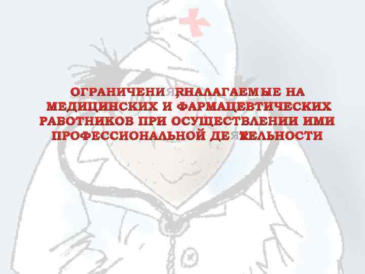 ОГРАНИЧЕНИЯ, НАЛАГАЕМЫЕ НА МЕДИЦИНСКИХ И ФАРМАЦЕВТИЧЕСКИХ РАБОТНИКОВ ПРИ ОСУЩЕСТВЛЕНИИ ИМИ ПРОФЕССИОНАЛЬНОЙ ДЕЯТЕЛЬНОСТИ 