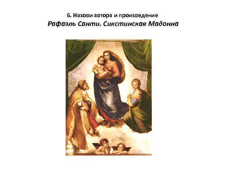 6. Назови автора и произведение Рафаэль Санти. Сикстинская Мадонна 