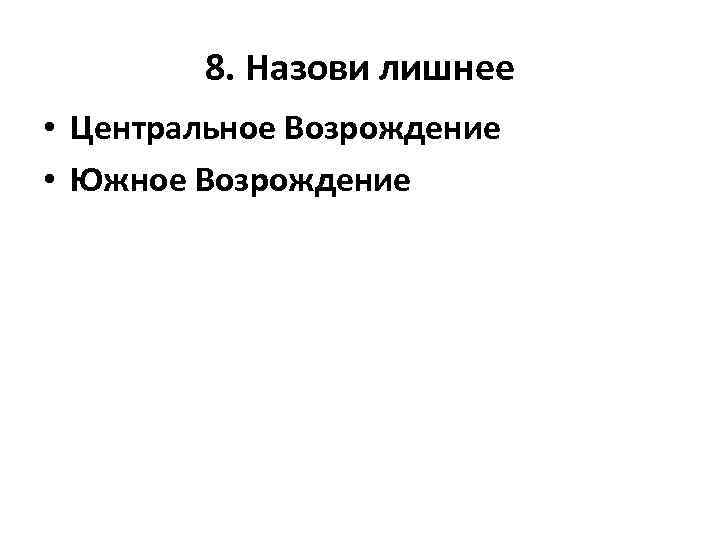 8. Назови лишнее • Центральное Возрождение • Южное Возрождение 