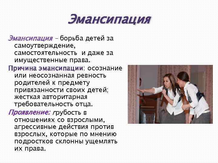 Эмансипация – борьба детей за самоутверждение, самостоятельность и даже за имущественные права. Причина эмансипации: