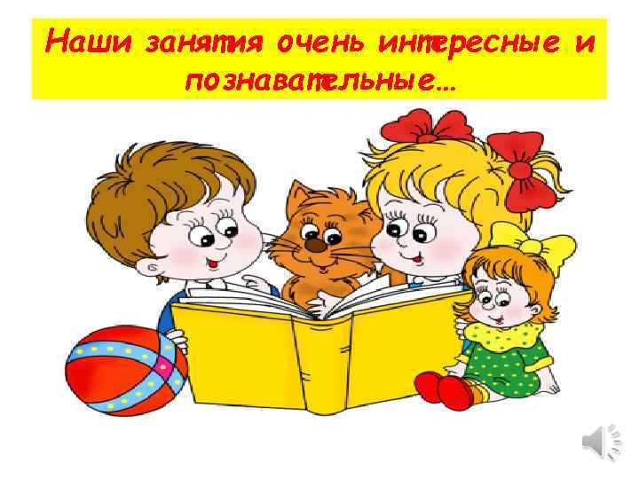 Наши занятия очень интересные и познавательные… 