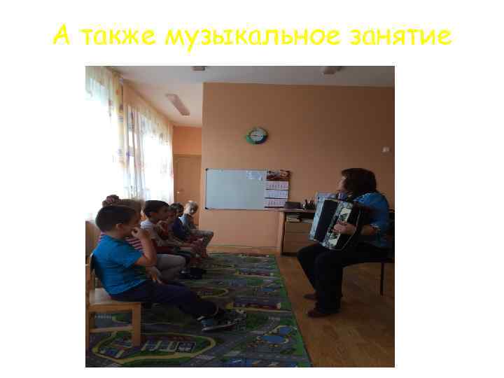 А также музыкальное занятие 