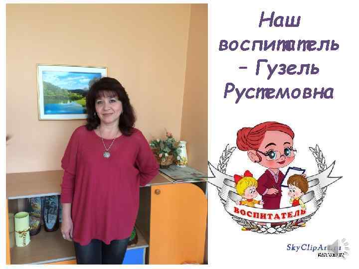 Наш воспитатель – Гузель Рустемовна 