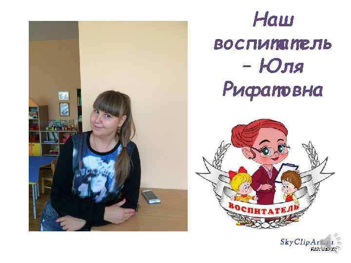 Наш воспитатель – Юля Рифатовна 
