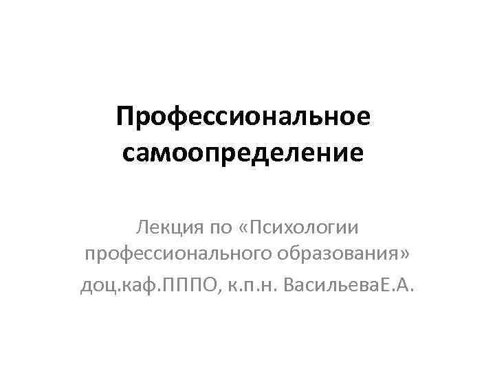 Профессиональное самоопределение Лекция по «Психологии профессионального образования» доц. каф. ПППО, к. п. н. Васильева.