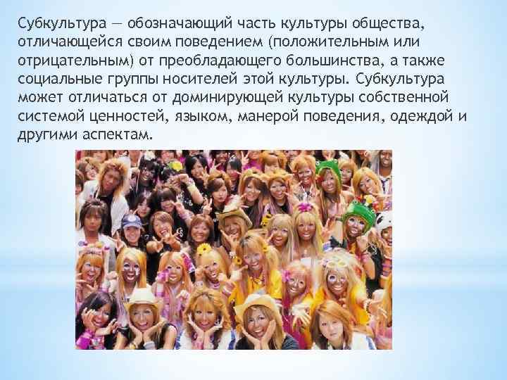 Субкультура — обозначающий часть культуры общества, отличающейся своим поведением (положительным или отрицательным) от преобладающего