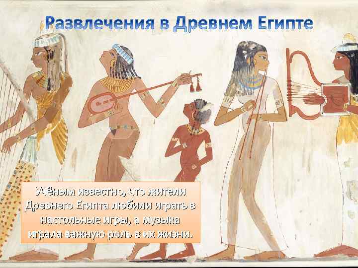 Учёным известно, что жители Древнего Египта любили играть в настольные игры, а музыка играла