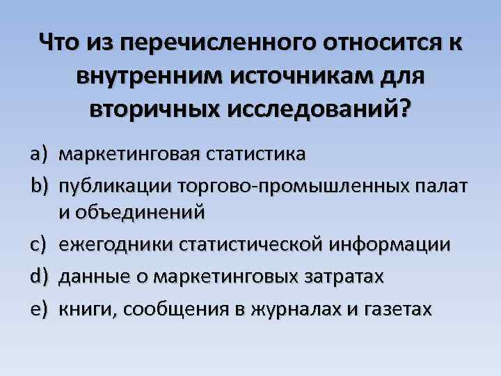 Что из перечисленного относится к внутренним источникам для вторичных исследований? a) маркетинговая статистика b)