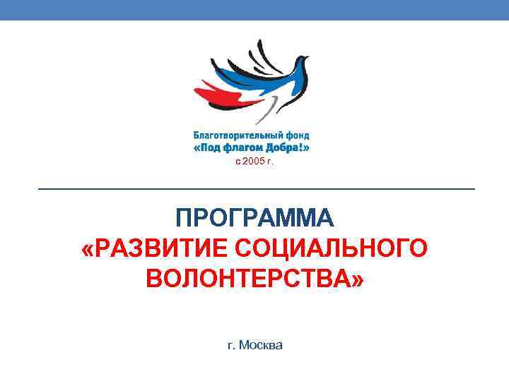 с 2005 г. ПРОГРАММА «РАЗВИТИЕ СОЦИАЛЬНОГО ВОЛОНТЕРСТВА» г. Москва 