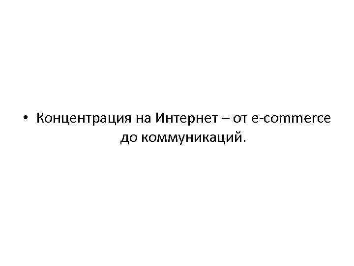  • Концентрация на Интернет – от e-commerce до коммуникаций. 