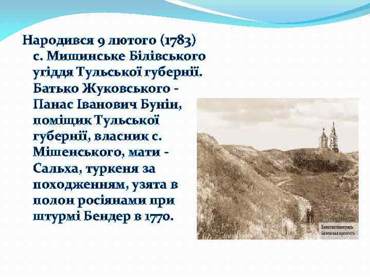 Народився 9 лютого (1783) с. Мишинське Білівського угіддя Тульської губернії. Батько Жуковського - Панас