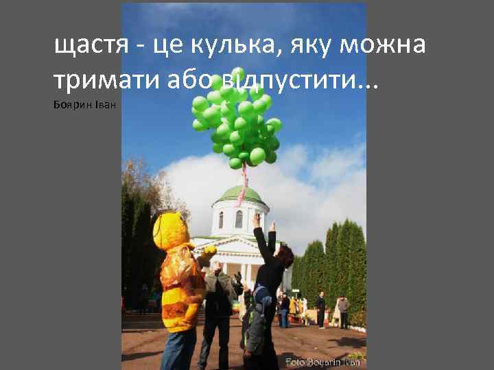 щастя - це кулька, яку можна тримати або відпустити. . . Боярин Іван 