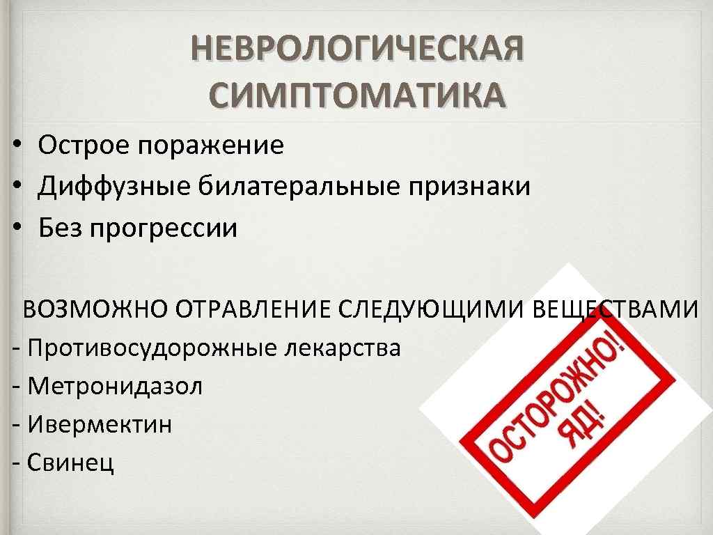 НЕВРОЛОГИЧЕСКАЯ СИМПТОМАТИКА • Острое поражение • Диффузные билатеральные признаки • Без прогрессии ВОЗМОЖНО ОТРАВЛЕНИЕ