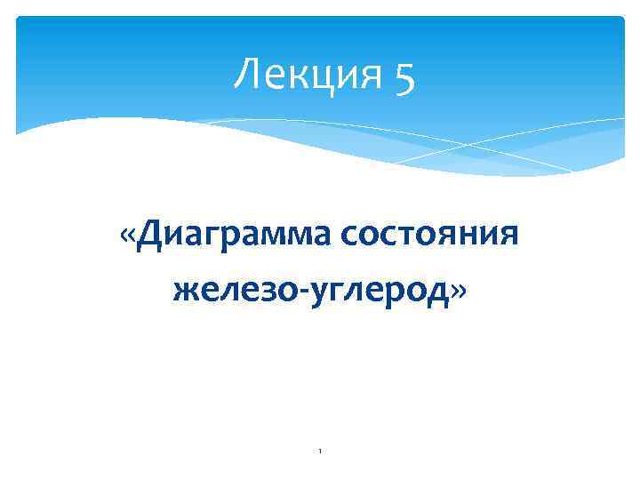 Лекция 5 «Диаграмма состояния железо-углерод» 1 