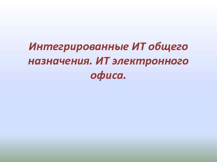 Интегрированные ИТ общего назначения. ИТ электронного офиса. 