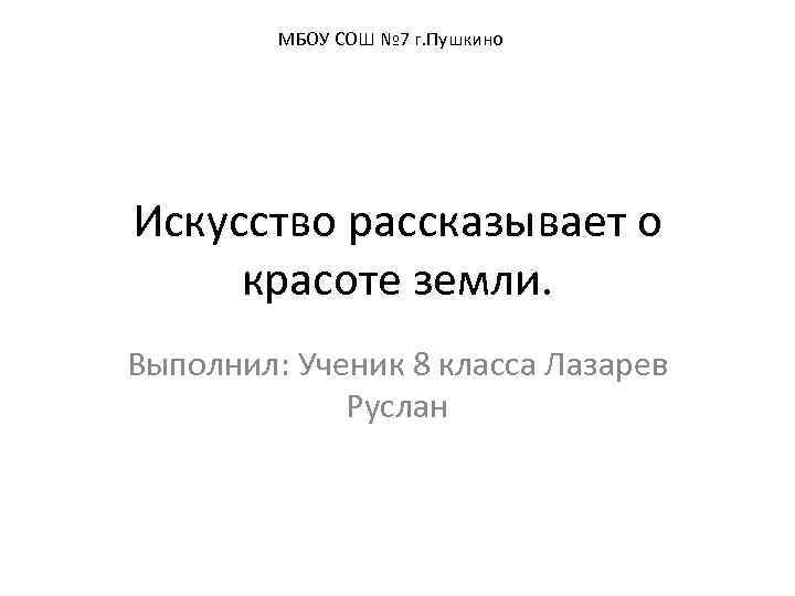  МБОУ СОШ № 7 г. Пушкино Искусство рассказывает о красоте земли. Выполнил: Ученик