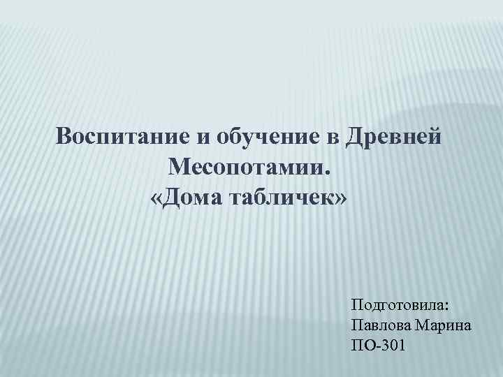 Воспитание и обучение в Древней Месопотамии. «Дома табличек» Подготовила: Павлова Марина ПО-301 