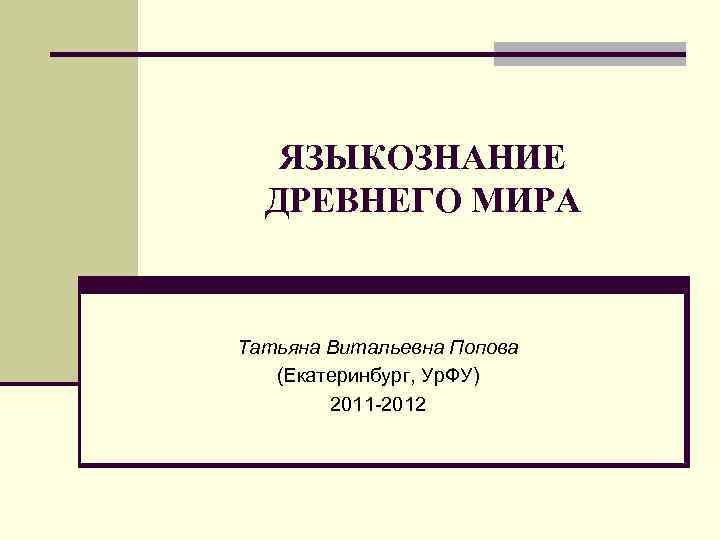 ЯЗЫКОЗНАНИЕ ДРЕВНЕГО МИРА Татьяна Витальевна Попова (Екатеринбург, Ур. ФУ) 2011 -2012 