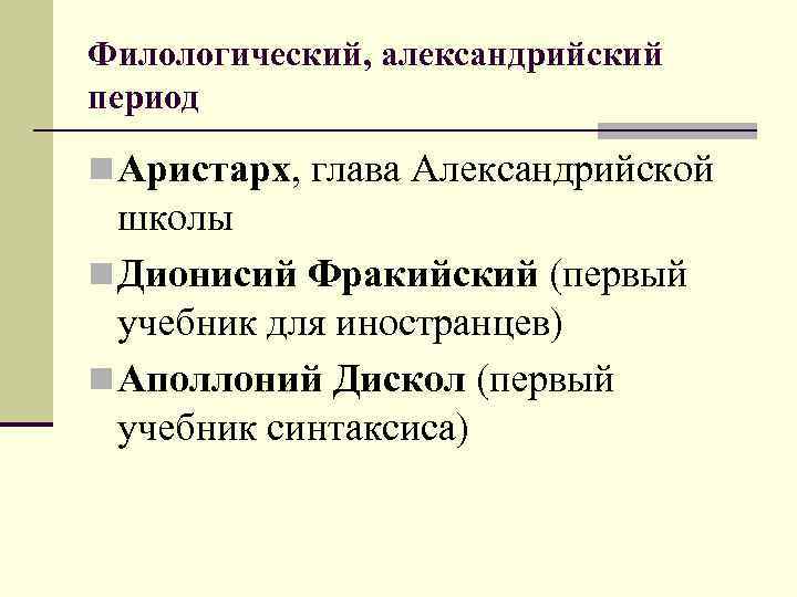 Филологический, александрийский период n Аристарх, глава Александрийской школы n Дионисий Фракийский (первый учебник для