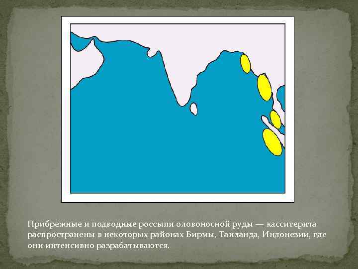 Прибрежные и подводные россыпи оловоносной руды — касситерита распространены в некоторых районах Бирмы, Таиланда,