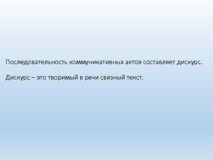 Последовательность коммуникативных актов составляет дискурс. Дискурс – это творимый в речи связный текст. 