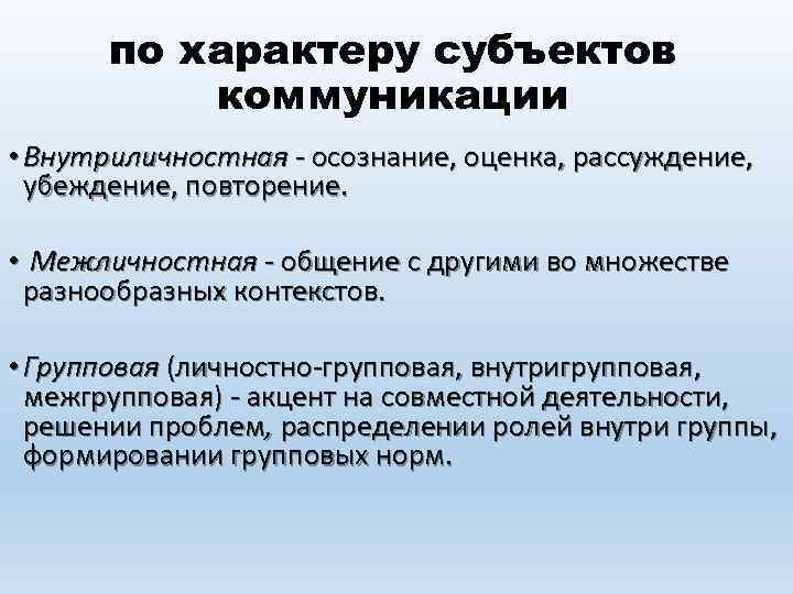 по характеру субъектов коммуникации • Внутриличностная - осознание, оценка, рассуждение, убеждение, повторение. • Межличностная