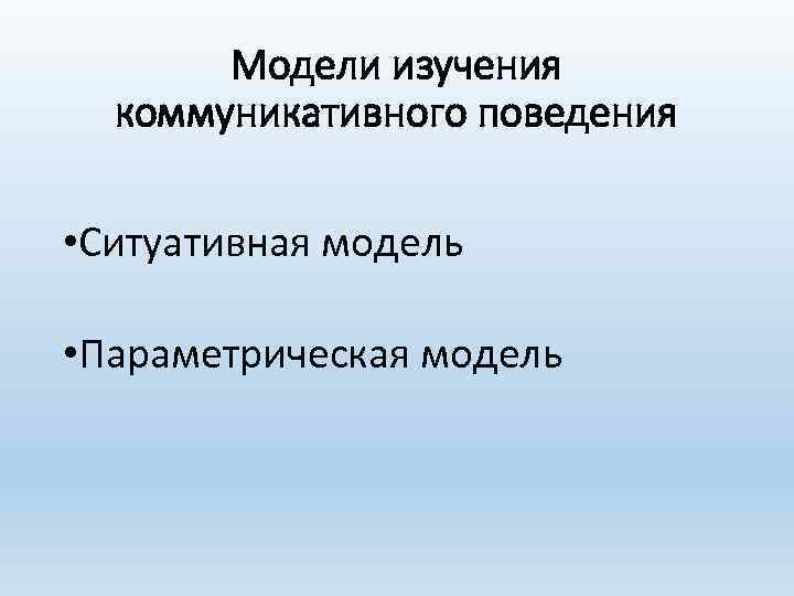 Модели изучения коммуникативного поведения • Ситуативная модель • Параметрическая модель 